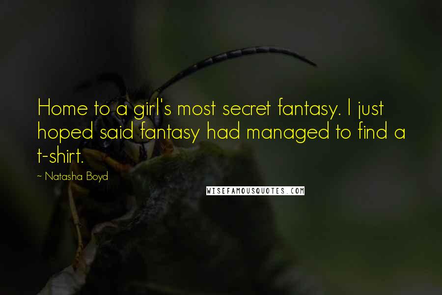 Natasha Boyd Quotes: Home to a girl's most secret fantasy. I just hoped said fantasy had managed to find a t-shirt.