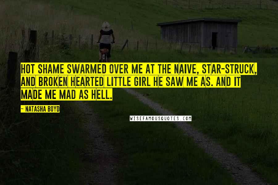 Natasha Boyd Quotes: Hot shame swarmed over me at the naive, star-struck, and broken hearted little girl he saw me as. And it made me mad as hell.