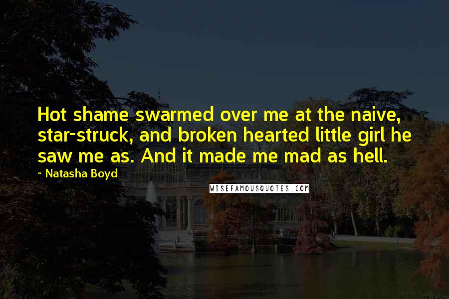 Natasha Boyd Quotes: Hot shame swarmed over me at the naive, star-struck, and broken hearted little girl he saw me as. And it made me mad as hell.