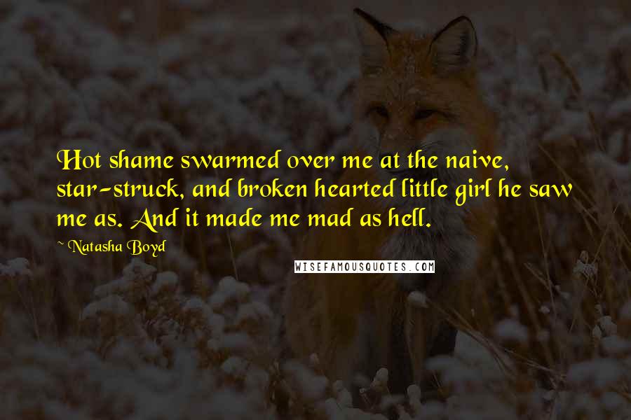 Natasha Boyd Quotes: Hot shame swarmed over me at the naive, star-struck, and broken hearted little girl he saw me as. And it made me mad as hell.