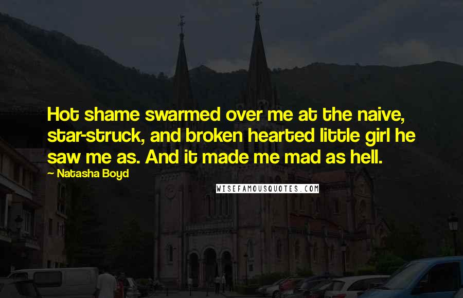 Natasha Boyd Quotes: Hot shame swarmed over me at the naive, star-struck, and broken hearted little girl he saw me as. And it made me mad as hell.