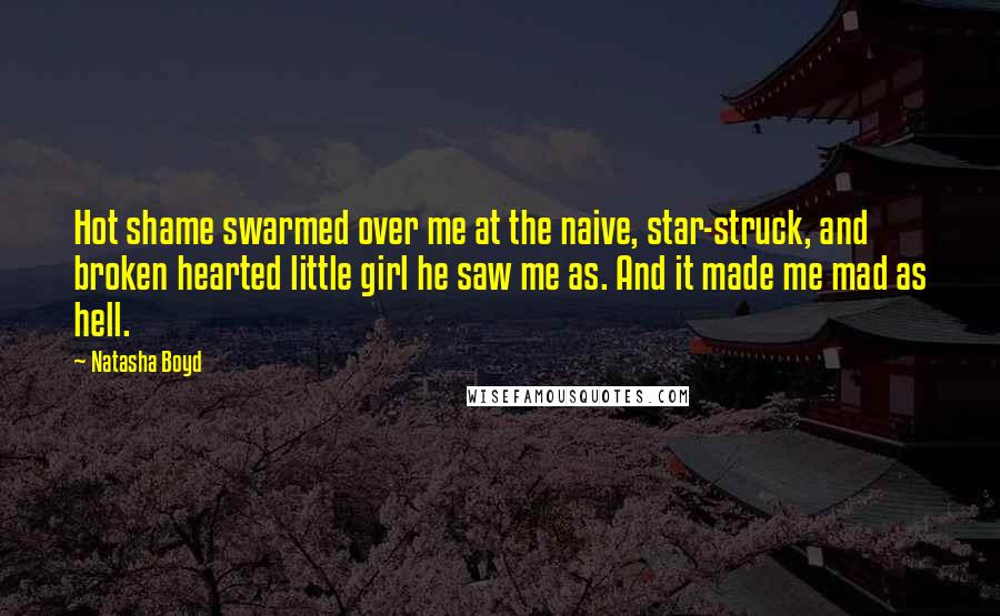 Natasha Boyd Quotes: Hot shame swarmed over me at the naive, star-struck, and broken hearted little girl he saw me as. And it made me mad as hell.