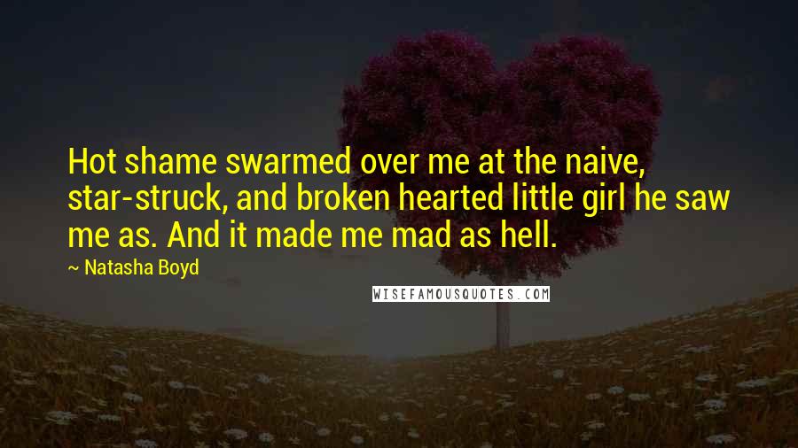 Natasha Boyd Quotes: Hot shame swarmed over me at the naive, star-struck, and broken hearted little girl he saw me as. And it made me mad as hell.