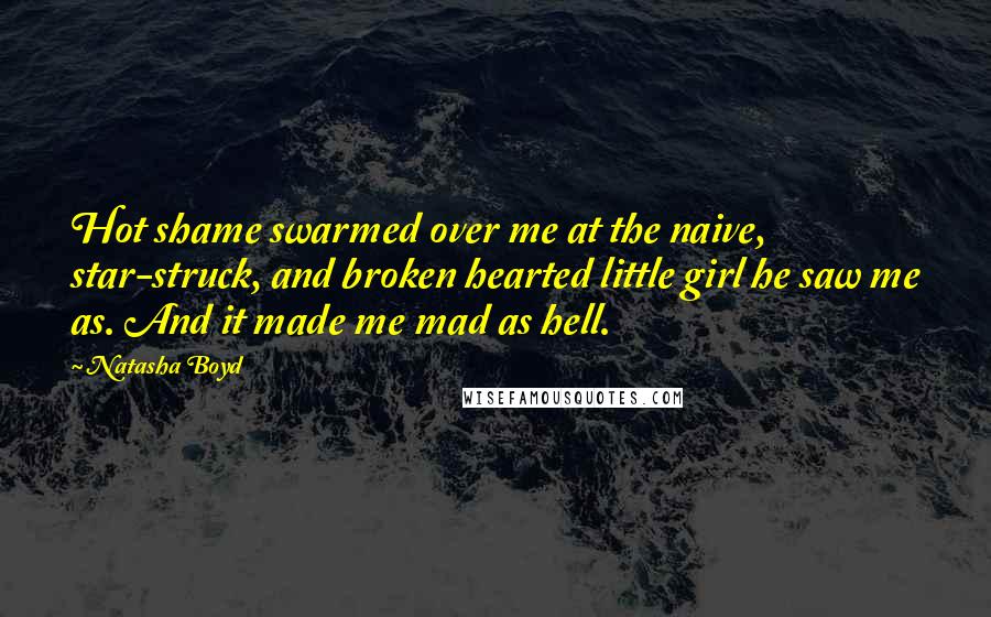 Natasha Boyd Quotes: Hot shame swarmed over me at the naive, star-struck, and broken hearted little girl he saw me as. And it made me mad as hell.