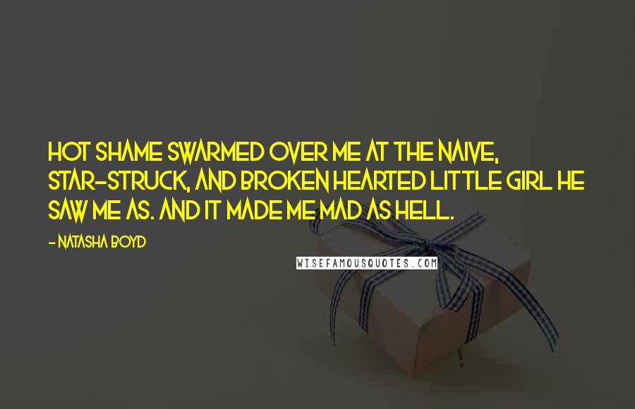 Natasha Boyd Quotes: Hot shame swarmed over me at the naive, star-struck, and broken hearted little girl he saw me as. And it made me mad as hell.