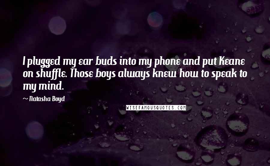 Natasha Boyd Quotes: I plugged my ear buds into my phone and put Keane on shuffle. Those boys always knew how to speak to my mind.