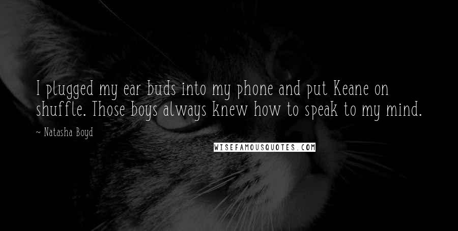 Natasha Boyd Quotes: I plugged my ear buds into my phone and put Keane on shuffle. Those boys always knew how to speak to my mind.