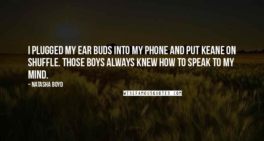 Natasha Boyd Quotes: I plugged my ear buds into my phone and put Keane on shuffle. Those boys always knew how to speak to my mind.