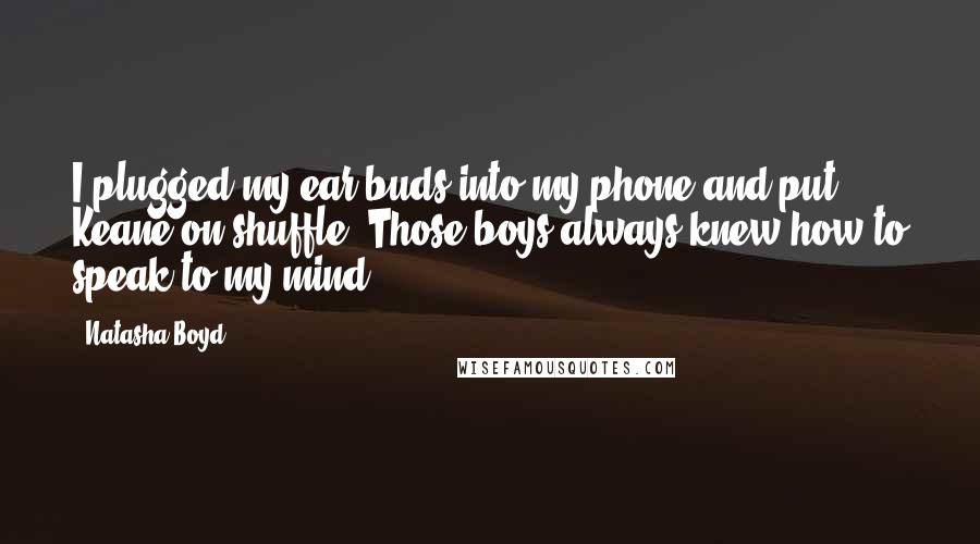 Natasha Boyd Quotes: I plugged my ear buds into my phone and put Keane on shuffle. Those boys always knew how to speak to my mind.