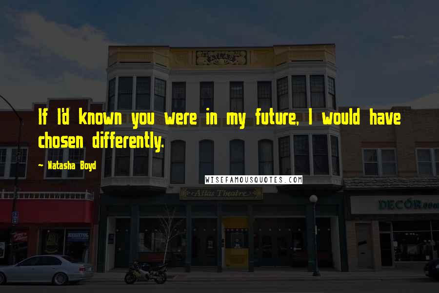 Natasha Boyd Quotes: If I'd known you were in my future, I would have chosen differently.