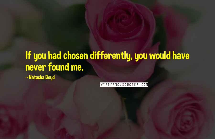 Natasha Boyd Quotes: If you had chosen differently, you would have never found me.