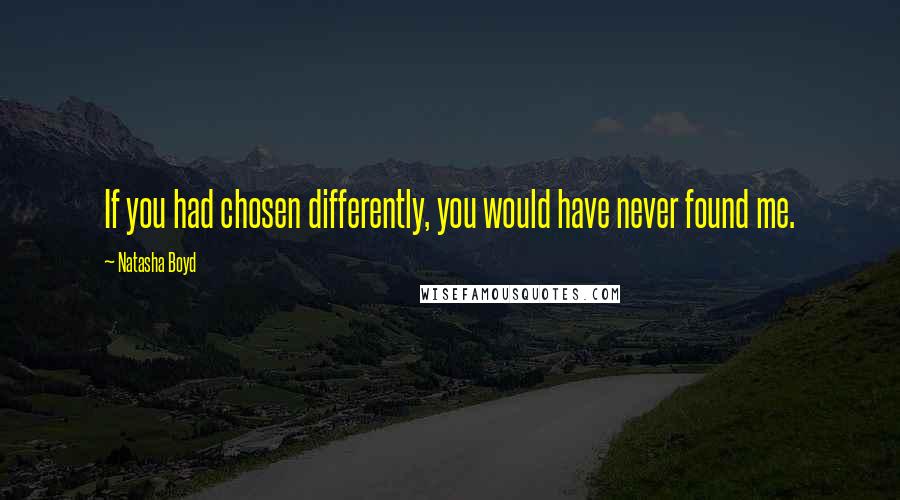 Natasha Boyd Quotes: If you had chosen differently, you would have never found me.