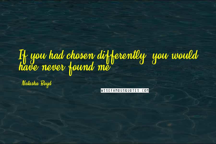 Natasha Boyd Quotes: If you had chosen differently, you would have never found me.