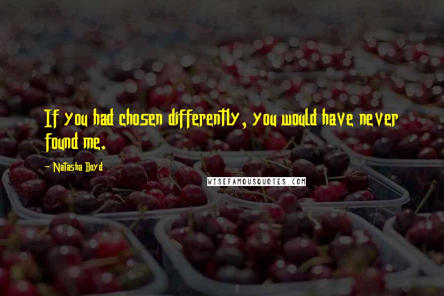 Natasha Boyd Quotes: If you had chosen differently, you would have never found me.