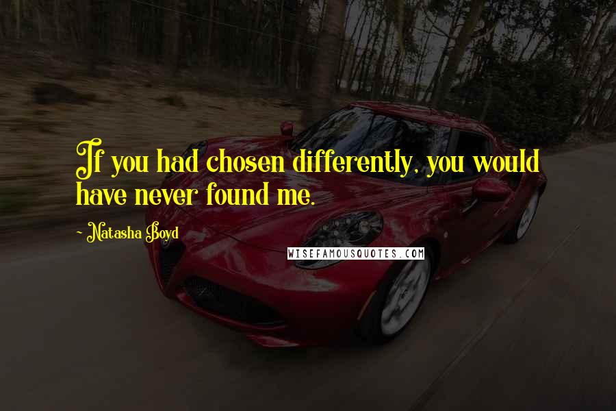 Natasha Boyd Quotes: If you had chosen differently, you would have never found me.