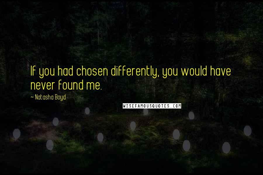 Natasha Boyd Quotes: If you had chosen differently, you would have never found me.