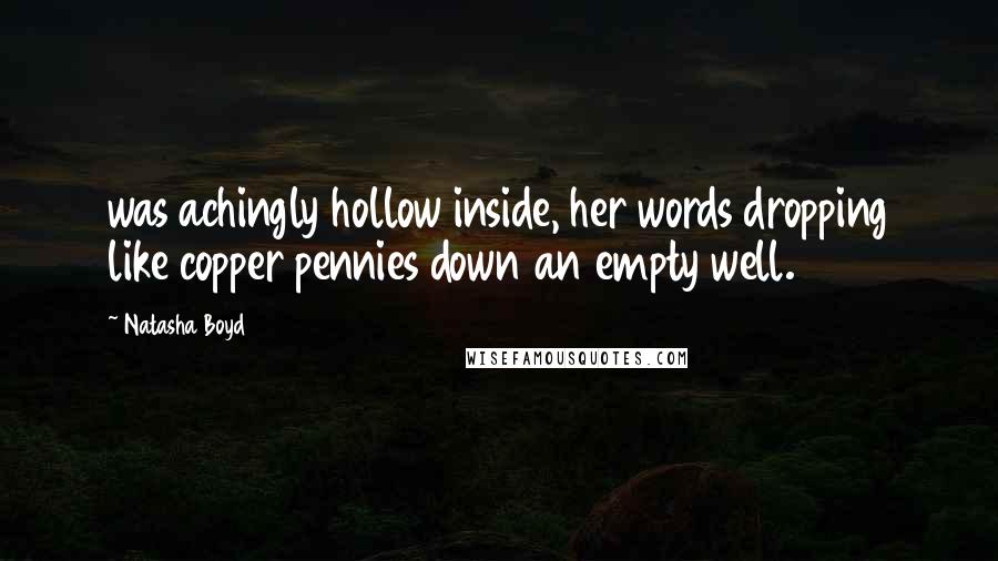 Natasha Boyd Quotes: was achingly hollow inside, her words dropping like copper pennies down an empty well.