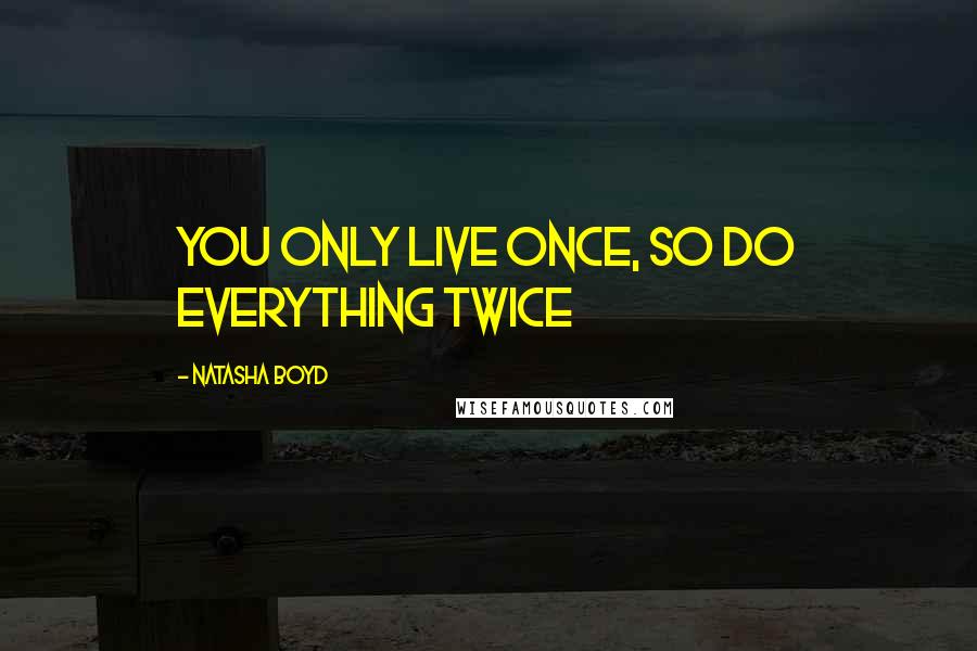 Natasha Boyd Quotes: you only live once, so do everything twice