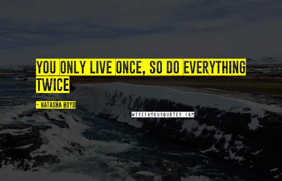 Natasha Boyd Quotes: you only live once, so do everything twice