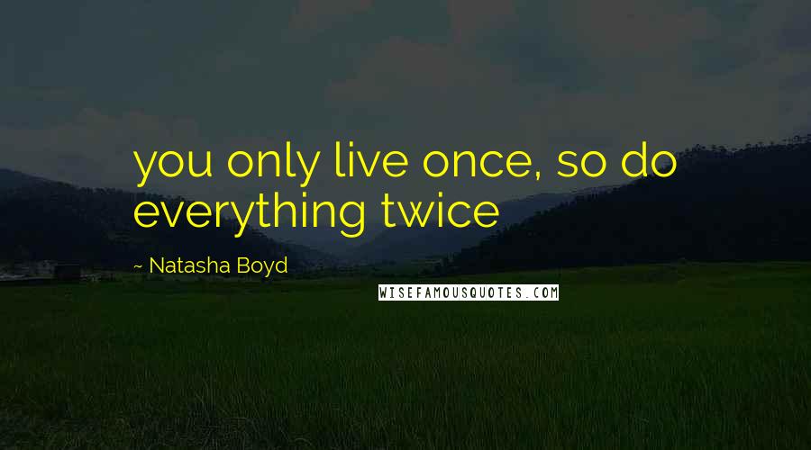 Natasha Boyd Quotes: you only live once, so do everything twice