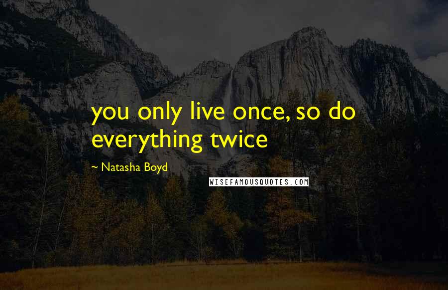 Natasha Boyd Quotes: you only live once, so do everything twice