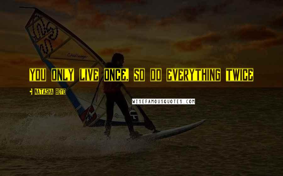 Natasha Boyd Quotes: you only live once, so do everything twice