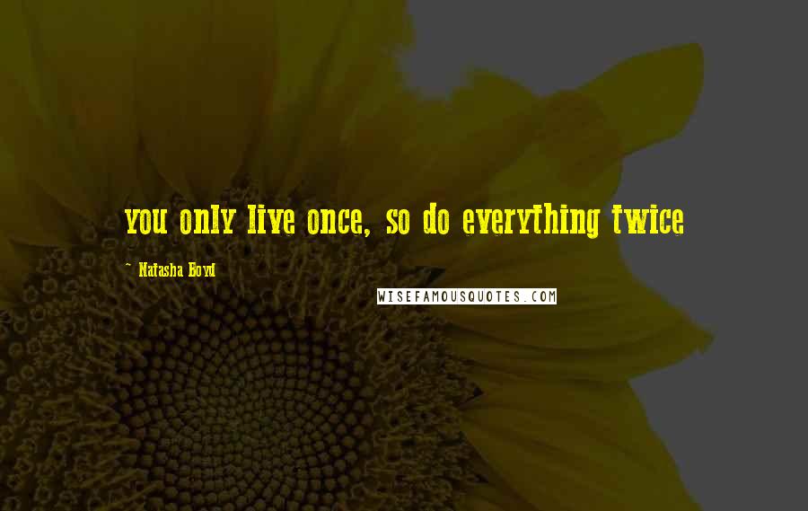 Natasha Boyd Quotes: you only live once, so do everything twice