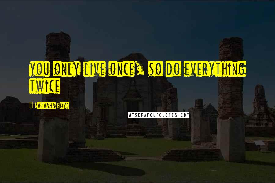 Natasha Boyd Quotes: you only live once, so do everything twice