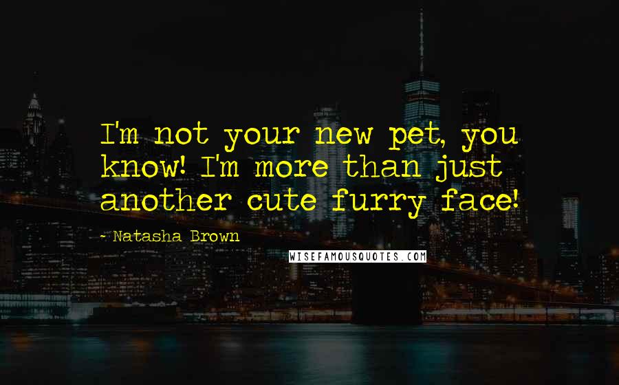 Natasha Brown Quotes: I'm not your new pet, you know! I'm more than just another cute furry face!