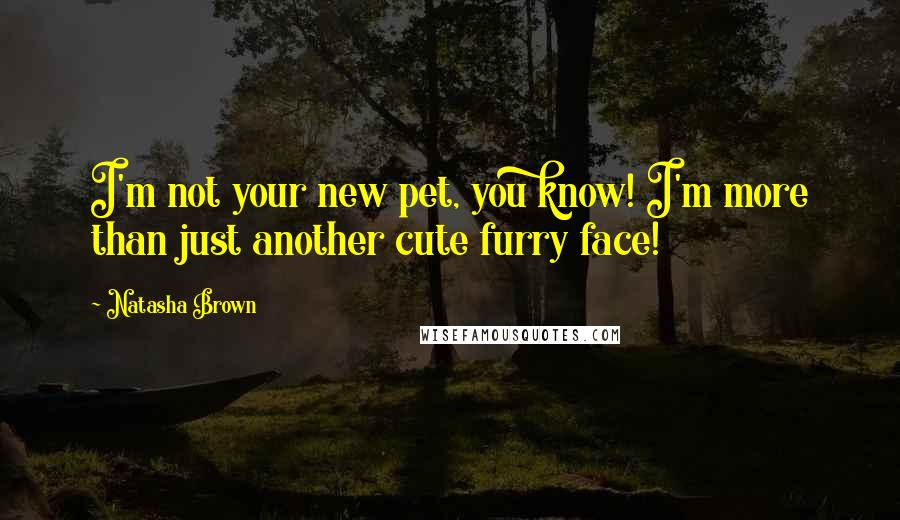 Natasha Brown Quotes: I'm not your new pet, you know! I'm more than just another cute furry face!