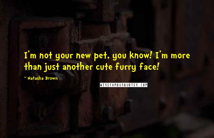 Natasha Brown Quotes: I'm not your new pet, you know! I'm more than just another cute furry face!