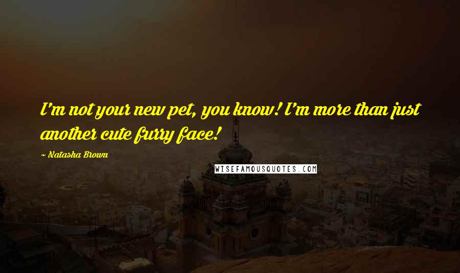 Natasha Brown Quotes: I'm not your new pet, you know! I'm more than just another cute furry face!