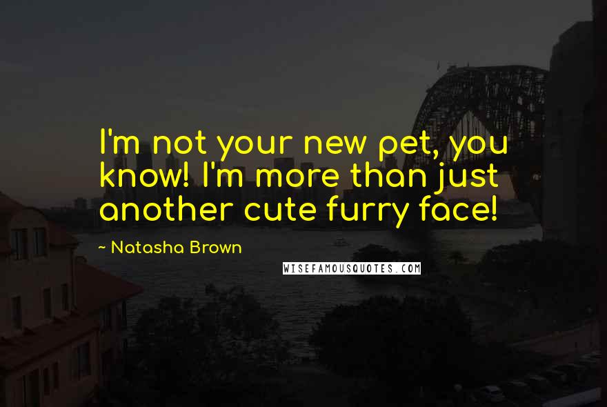 Natasha Brown Quotes: I'm not your new pet, you know! I'm more than just another cute furry face!