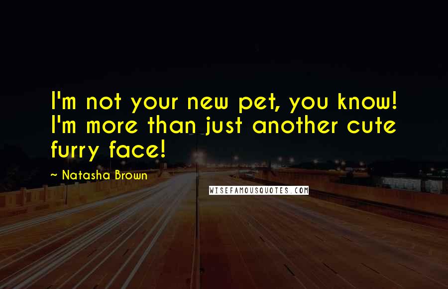 Natasha Brown Quotes: I'm not your new pet, you know! I'm more than just another cute furry face!