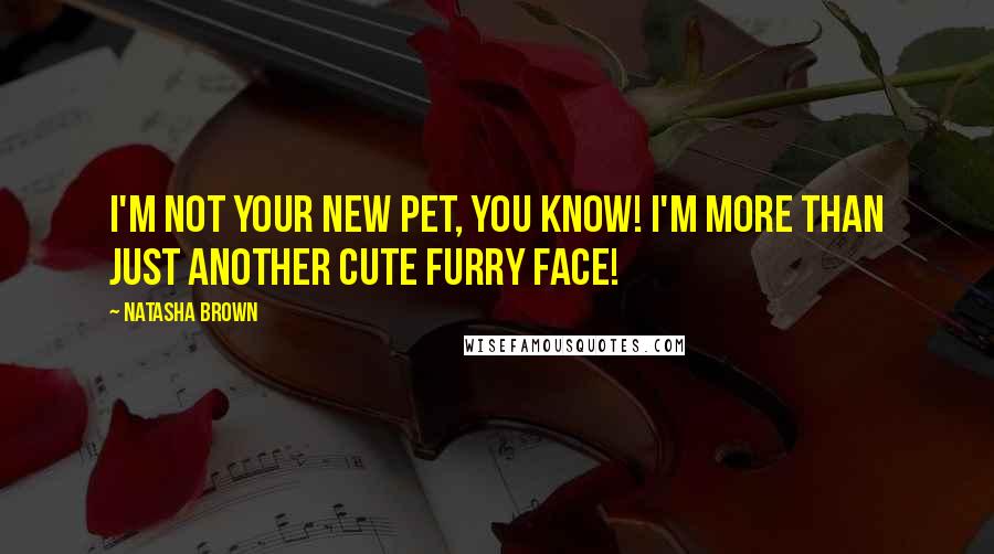 Natasha Brown Quotes: I'm not your new pet, you know! I'm more than just another cute furry face!