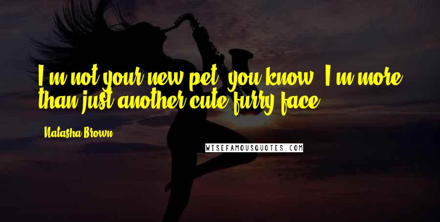 Natasha Brown Quotes: I'm not your new pet, you know! I'm more than just another cute furry face!