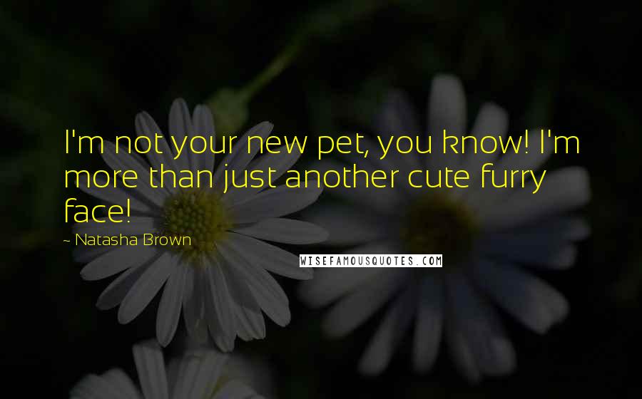 Natasha Brown Quotes: I'm not your new pet, you know! I'm more than just another cute furry face!