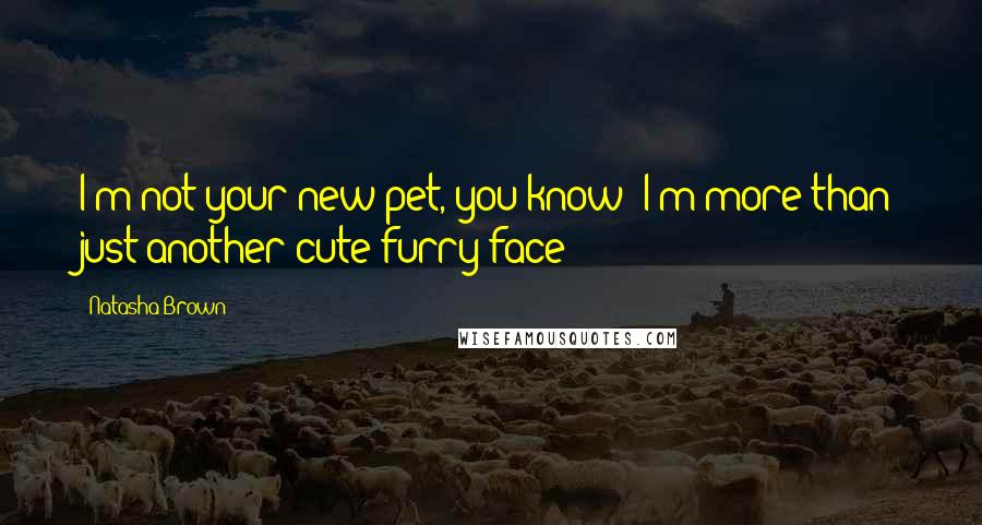 Natasha Brown Quotes: I'm not your new pet, you know! I'm more than just another cute furry face!