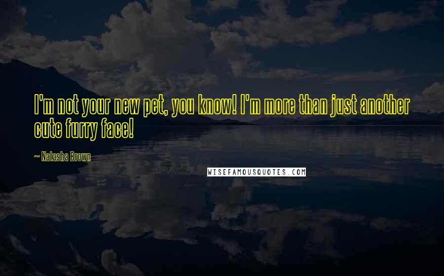 Natasha Brown Quotes: I'm not your new pet, you know! I'm more than just another cute furry face!