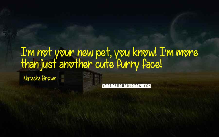 Natasha Brown Quotes: I'm not your new pet, you know! I'm more than just another cute furry face!