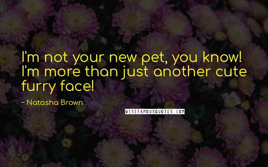 Natasha Brown Quotes: I'm not your new pet, you know! I'm more than just another cute furry face!