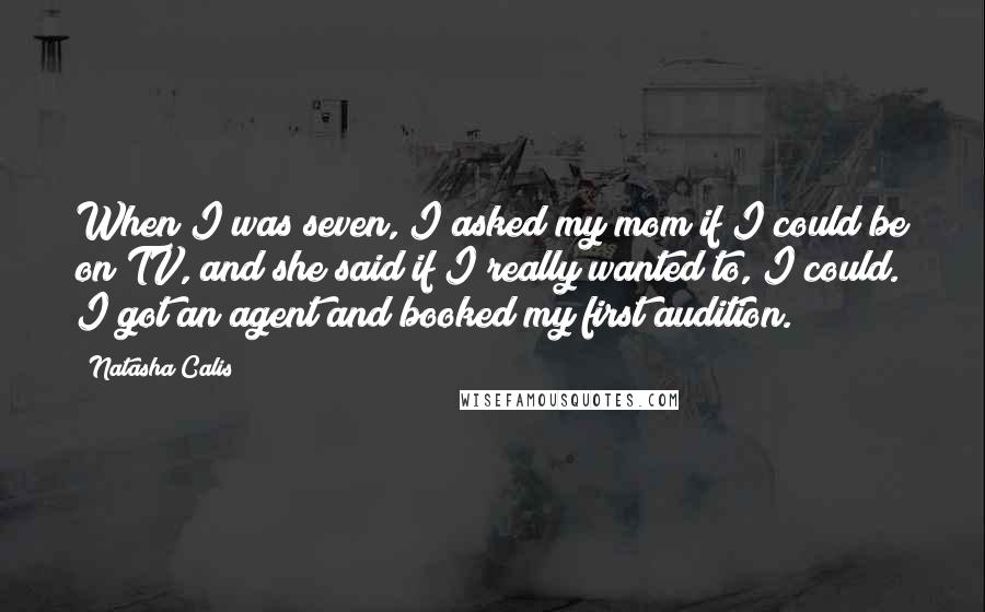 Natasha Calis Quotes: When I was seven, I asked my mom if I could be on TV, and she said if I really wanted to, I could. I got an agent and booked my first audition.