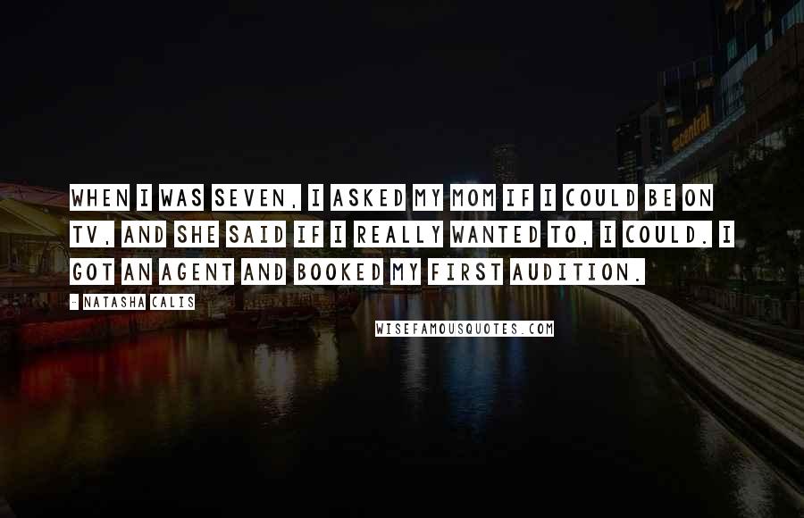 Natasha Calis Quotes: When I was seven, I asked my mom if I could be on TV, and she said if I really wanted to, I could. I got an agent and booked my first audition.