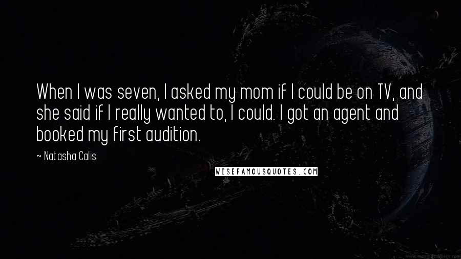 Natasha Calis Quotes: When I was seven, I asked my mom if I could be on TV, and she said if I really wanted to, I could. I got an agent and booked my first audition.