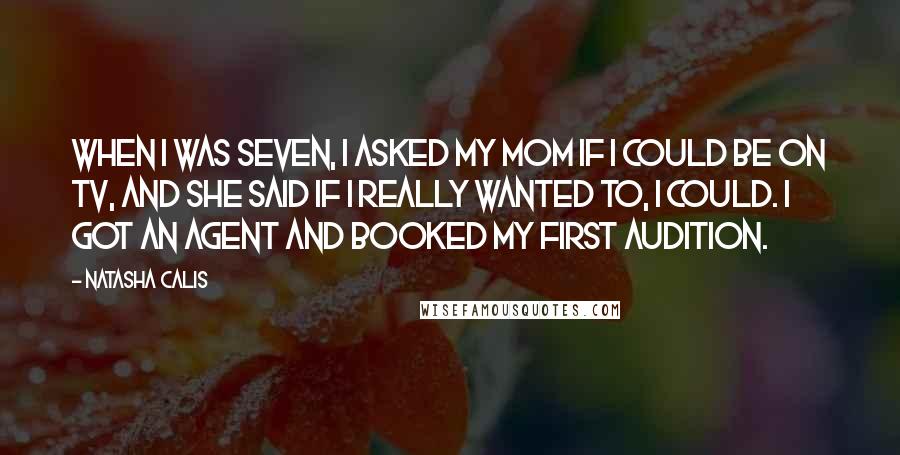 Natasha Calis Quotes: When I was seven, I asked my mom if I could be on TV, and she said if I really wanted to, I could. I got an agent and booked my first audition.