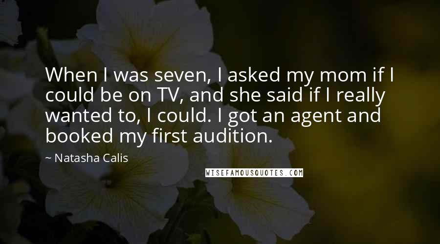 Natasha Calis Quotes: When I was seven, I asked my mom if I could be on TV, and she said if I really wanted to, I could. I got an agent and booked my first audition.