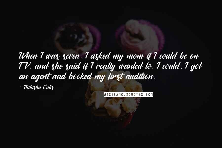 Natasha Calis Quotes: When I was seven, I asked my mom if I could be on TV, and she said if I really wanted to, I could. I got an agent and booked my first audition.