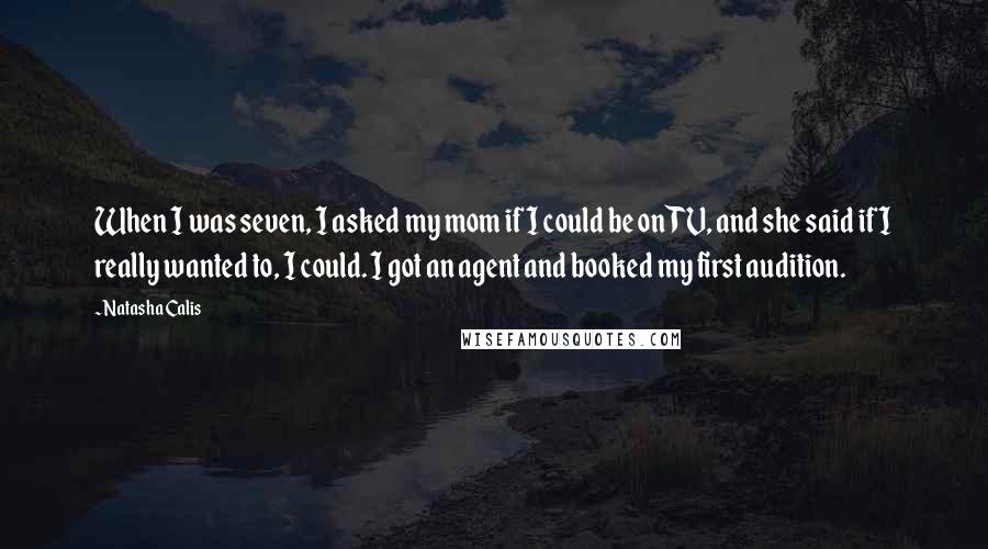 Natasha Calis Quotes: When I was seven, I asked my mom if I could be on TV, and she said if I really wanted to, I could. I got an agent and booked my first audition.