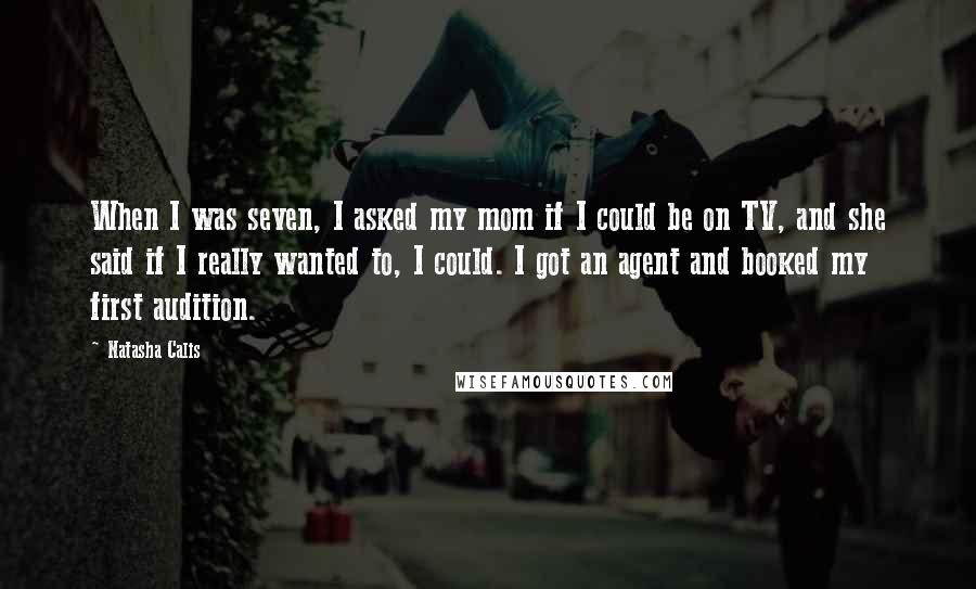 Natasha Calis Quotes: When I was seven, I asked my mom if I could be on TV, and she said if I really wanted to, I could. I got an agent and booked my first audition.