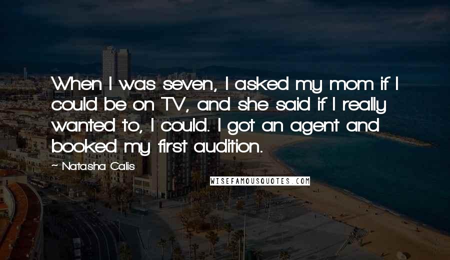 Natasha Calis Quotes: When I was seven, I asked my mom if I could be on TV, and she said if I really wanted to, I could. I got an agent and booked my first audition.